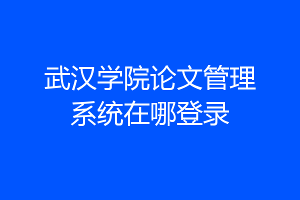 武汉学院论文管理系统在哪登录