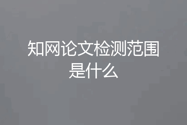知网论文检测范围是什么