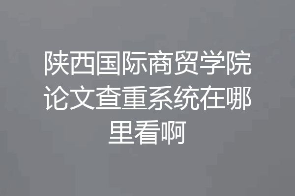 陕西国际商贸学院论文查重系统在哪里看啊