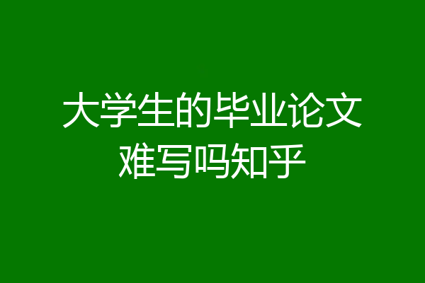 大学生的毕业论文难写吗知乎
