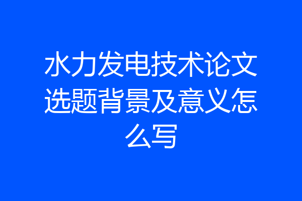 水力发电技术论文选题背景及意义怎么写