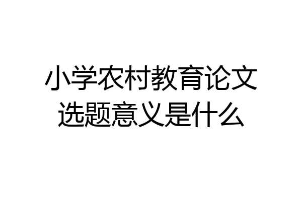 小学农村教育论文选题意义是什么
