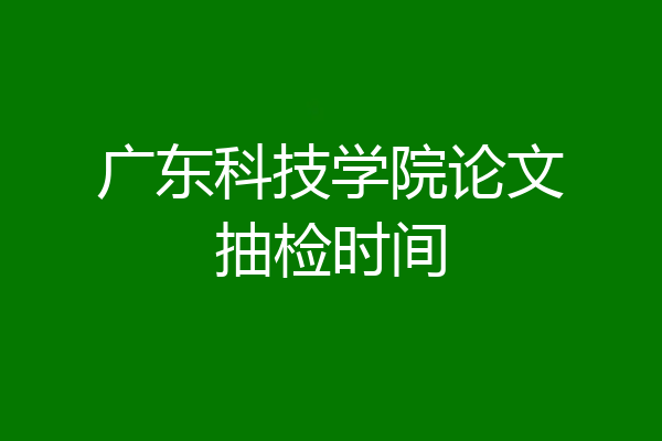 广东科技学院论文抽检时间