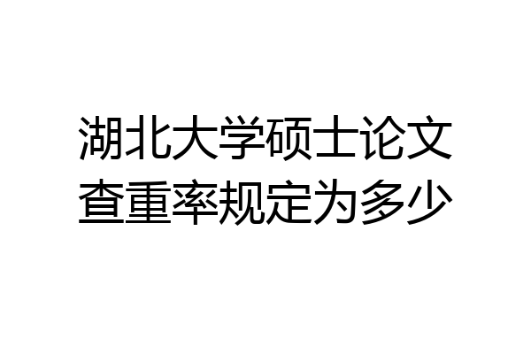 湖北大学硕士论文查重率规定为多少