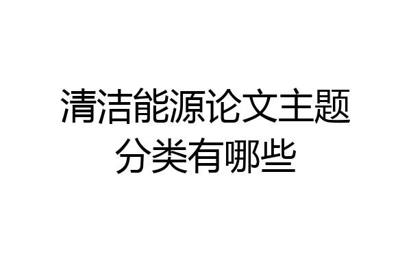 清洁能源论文主题分类有哪些