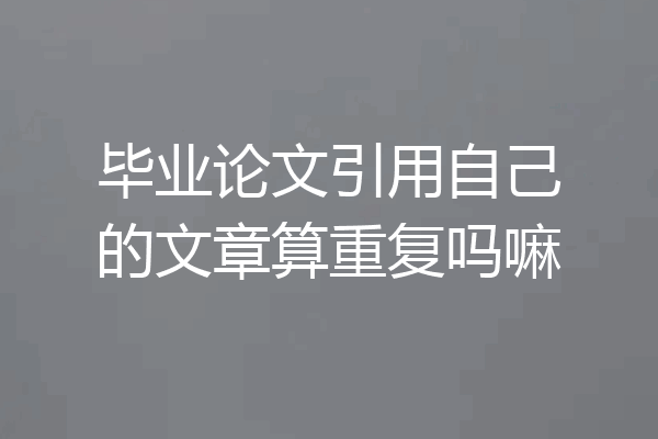 毕业论文引用自己的文章算重复吗嘛