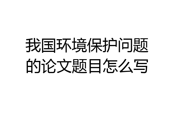 我国环境保护问题的论文题目怎么写