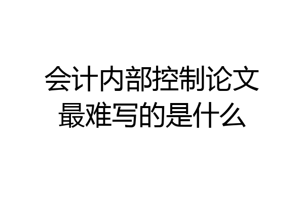 会计内部控制论文最难写的是什么