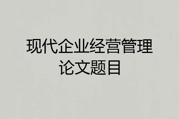 现代企业经营管理论文题目