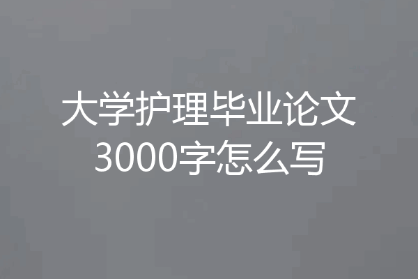 大学护理毕业论文3000字怎么写