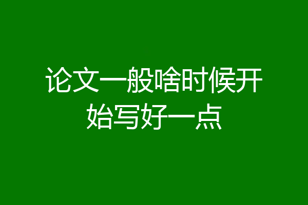论文一般啥时候开始写好一点