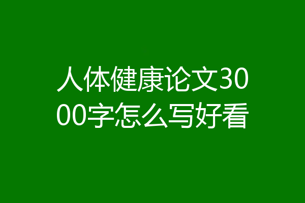 人体健康论文3000字怎么写好看