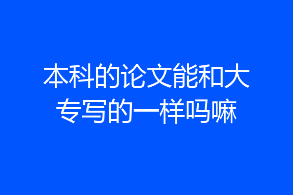 本科的论文能和大专写的一样吗嘛