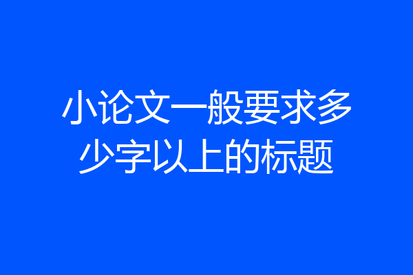 小论文一般要求多少字以上的标题