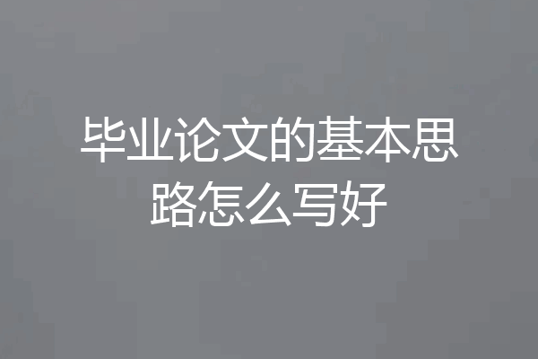 毕业论文的基本思路怎么写好