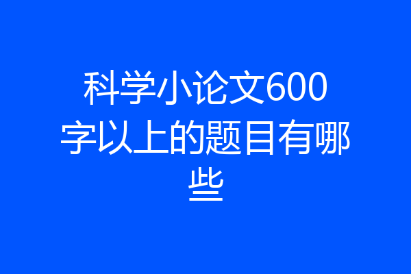科学小论文600字以上的题目有哪些