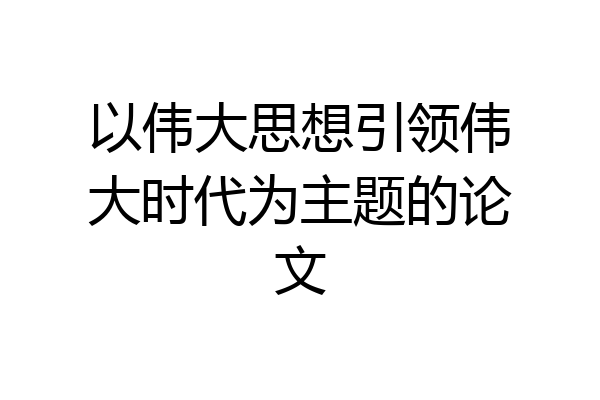以伟大思想引领伟大时代为主题的论文