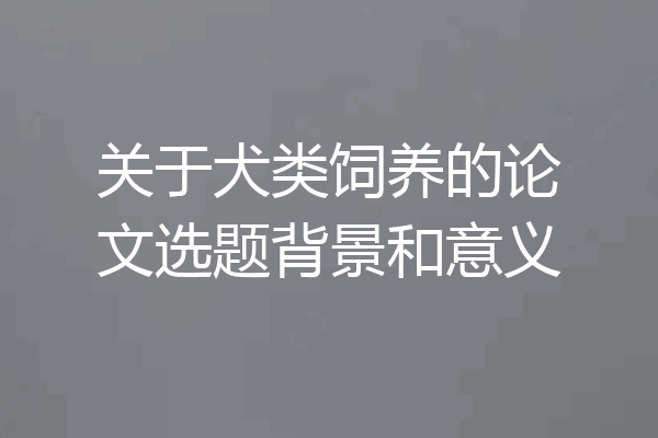关于犬类饲养的论文选题背景和意义