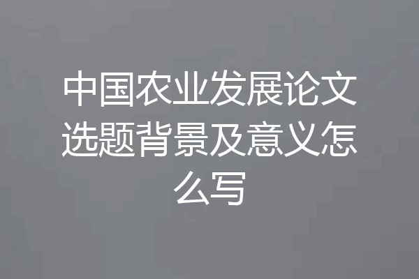 中国农业发展论文选题背景及意义怎么写