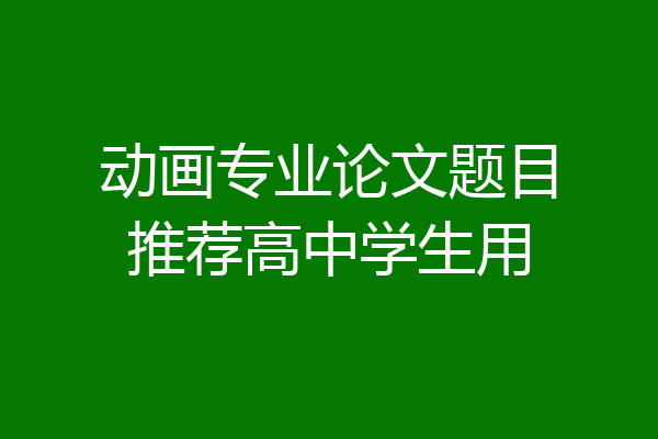 动画专业论文题目推荐高中学生用