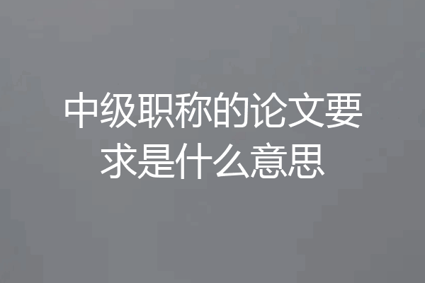 中级职称的论文要求是什么意思