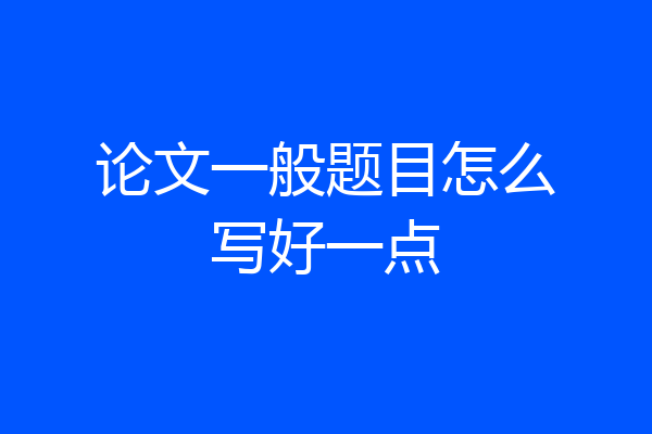 论文一般题目怎么写好一点