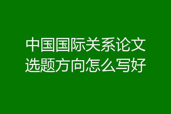 中国国际关系论文选题方向怎么写好