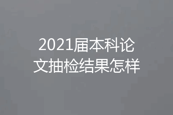 2021届本科论文抽检结果怎样