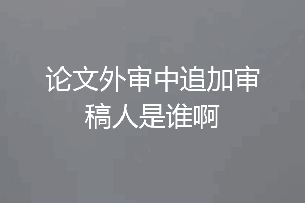 论文外审中追加审稿人是谁啊