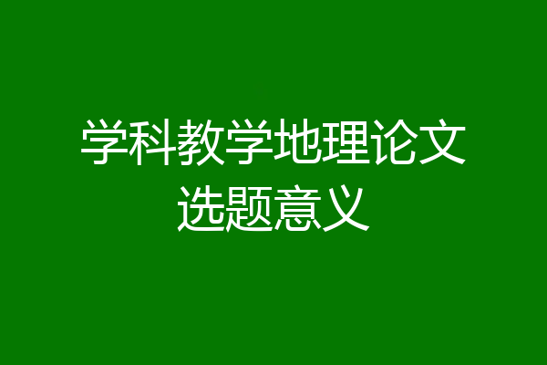 学科教学地理论文选题意义
