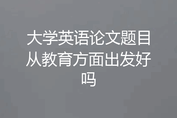 大学英语论文题目从教育方面出发好吗