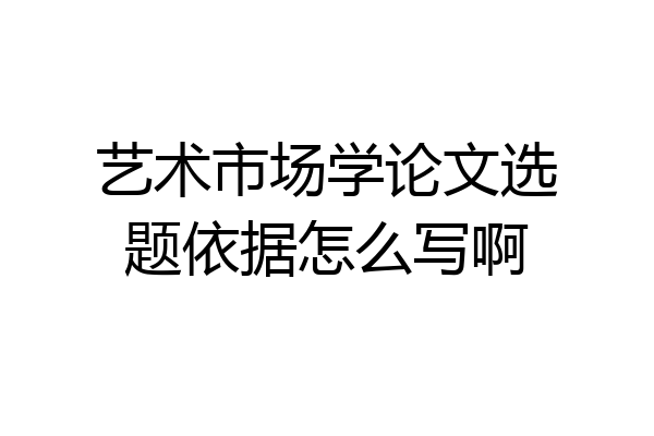 艺术市场学论文选题依据怎么写啊