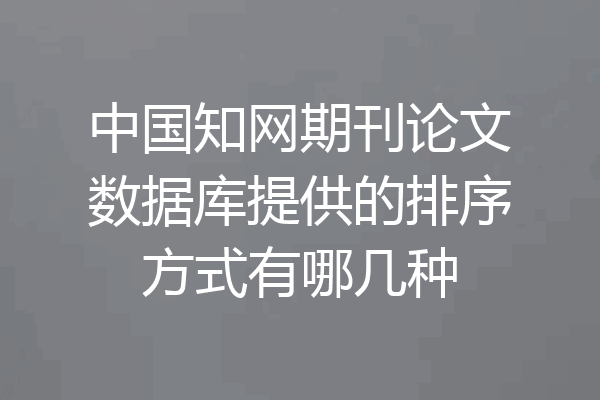 中国知网期刊论文数据库提供的排序方式有哪几种