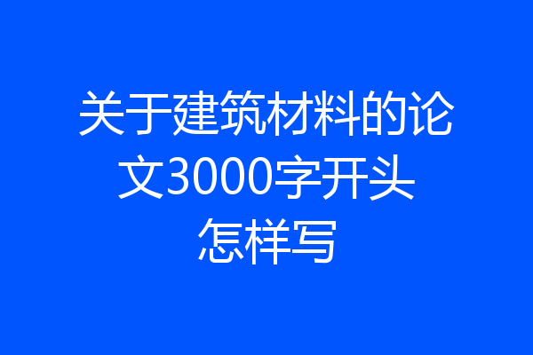 关于建筑材料的论文3000字开头怎样写