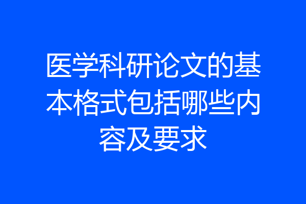 医学科研论文的基本格式包括哪些内容及要求
