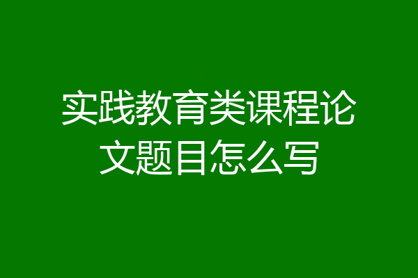 实践教育类课程论文题目怎么写