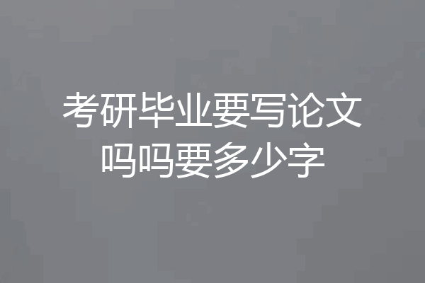 考研毕业要写论文吗吗要多少字