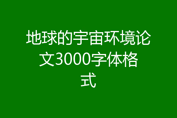 地球的宇宙环境论文3000字体格式