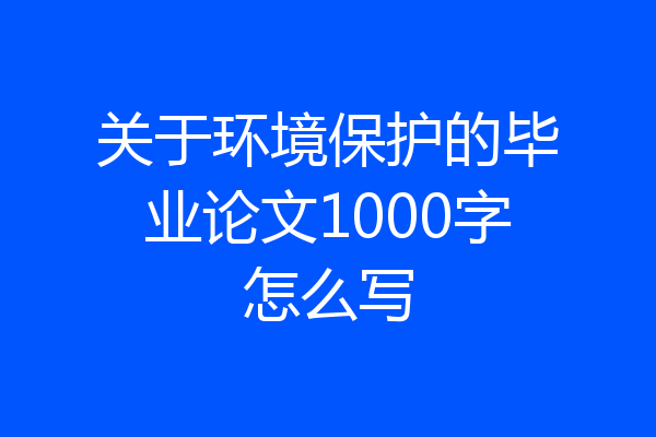 关于环境保护的毕业论文1000字怎么写