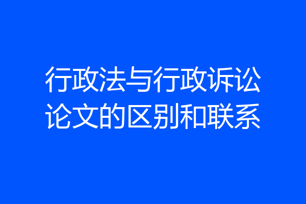 行政法与行政诉讼论文的区别和联系