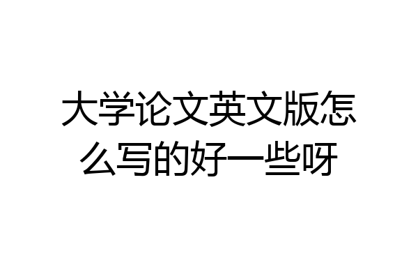 大学论文英文版怎么写的好一些呀