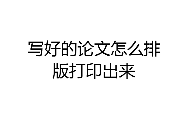 写好的论文怎么排版打印出来