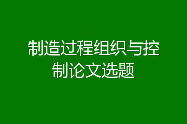 制造过程组织与控制论文选题