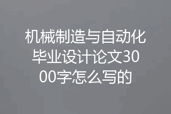 机械制造与自动化毕业设计论文3000字怎么写的