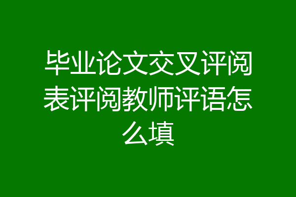 毕业论文交叉评阅表评阅教师评语怎么填