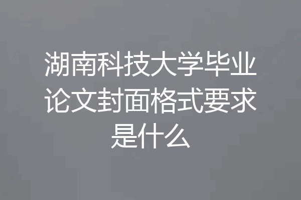 湖南科技大学毕业论文封面格式要求是什么