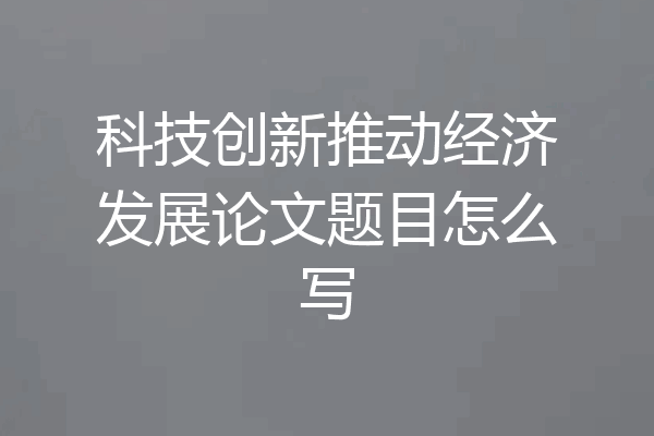 科技创新推动经济发展论文题目怎么写