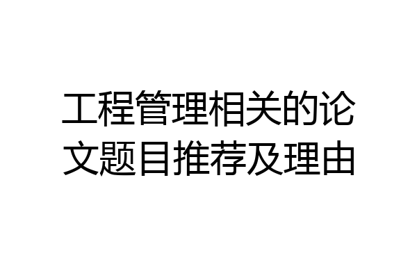 工程管理相关的论文题目推荐及理由