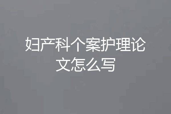 妇产科个案护理论文怎么写