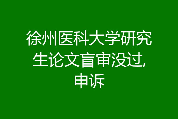 徐州医科大学研究生论文盲审没过,申诉